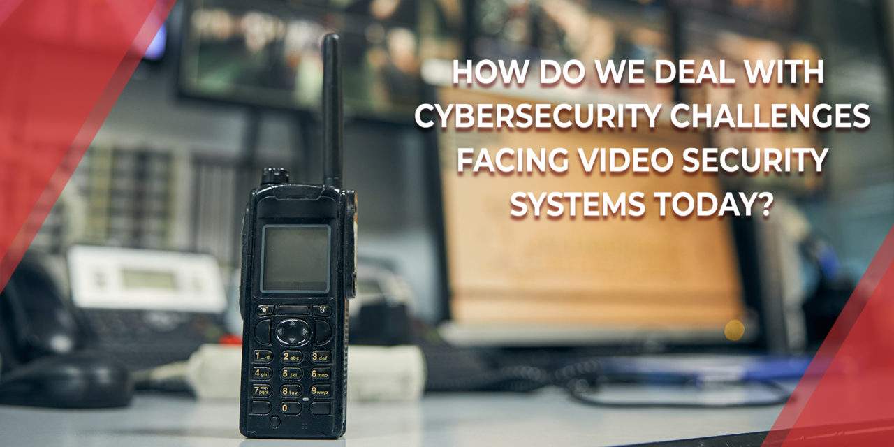 How do we deal with cybersecurity challenges facing video security systems today?